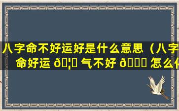 八字命不好运好是什么意思（八字命好运 🦊 气不好 🍁 怎么化解）